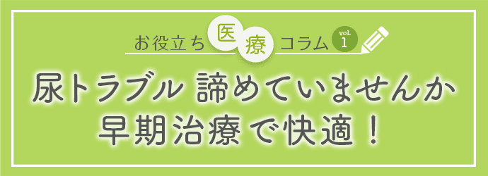 お役立ち医療コラムvol.1「尿トラブル諦めていませんか 早期治療で快適！」