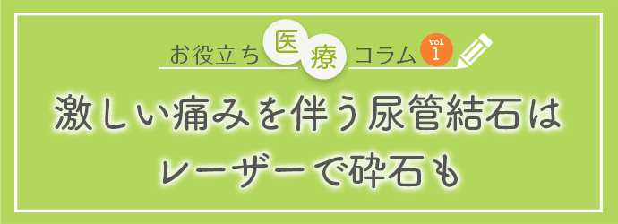 お役立ち医療コラムvol.1「激しい痛みを伴う尿管結石はレーザーで砕石も！」